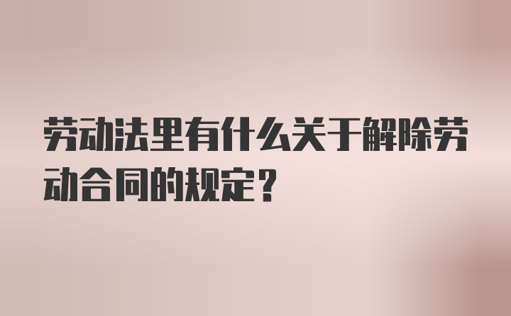 劳动法里有什么关于解除劳动合同的规定?