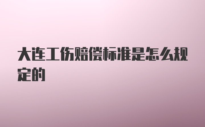 大连工伤赔偿标准是怎么规定的