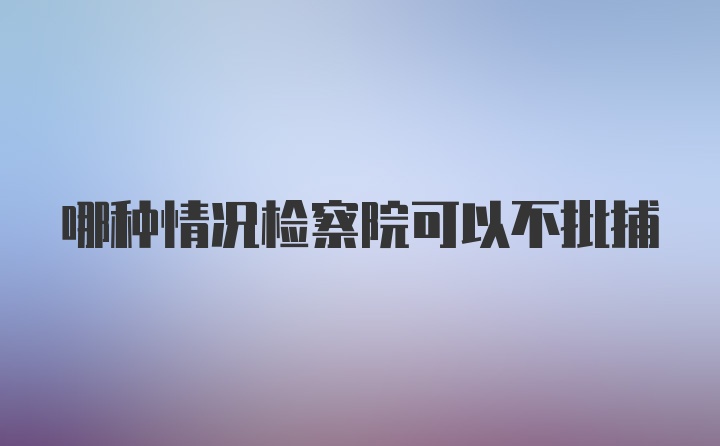 哪种情况检察院可以不批捕