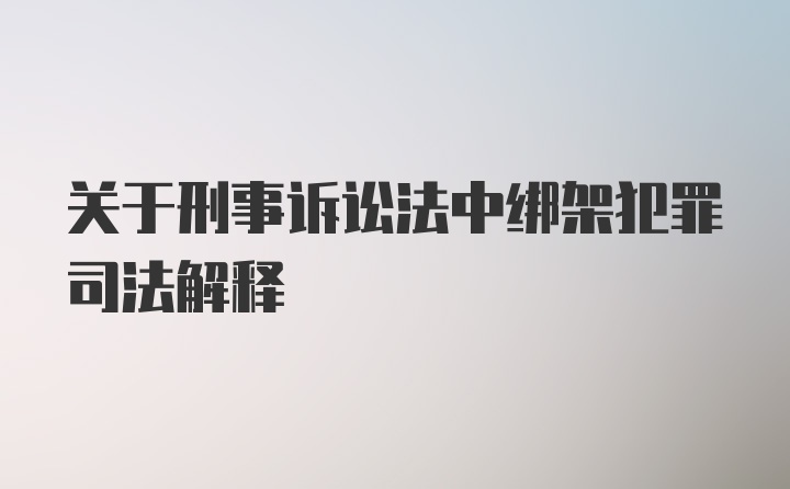 关于刑事诉讼法中绑架犯罪司法解释