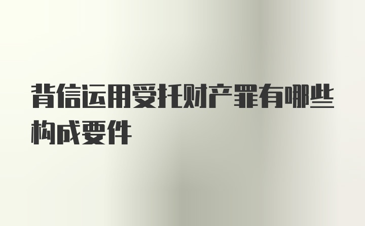 背信运用受托财产罪有哪些构成要件