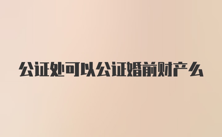 公证处可以公证婚前财产么