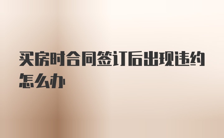 买房时合同签订后出现违约怎么办