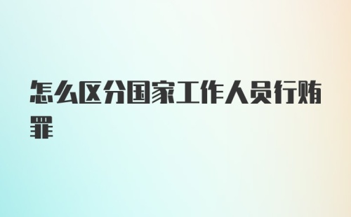 怎么区分国家工作人员行贿罪