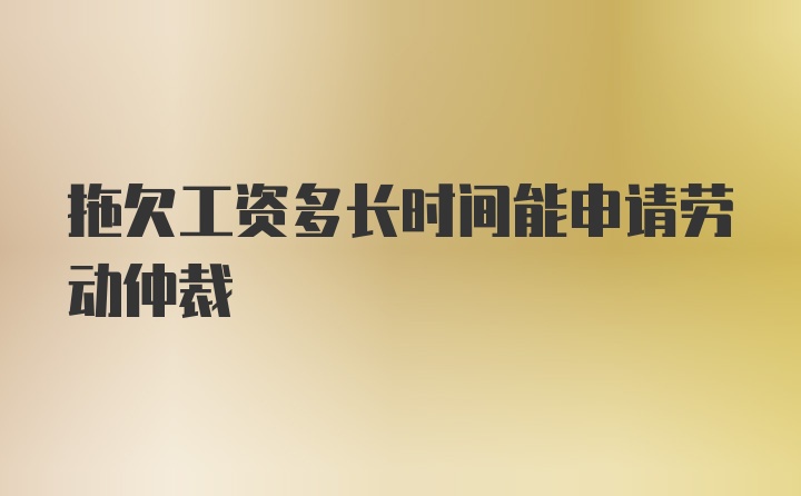 拖欠工资多长时间能申请劳动仲裁