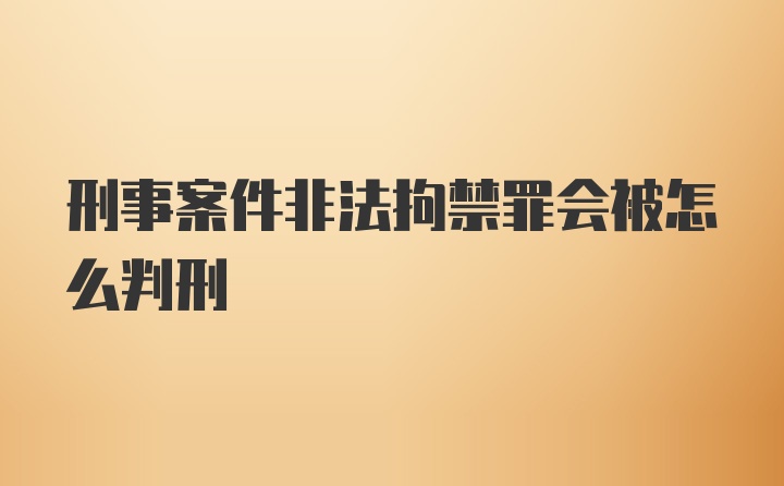 刑事案件非法拘禁罪会被怎么判刑