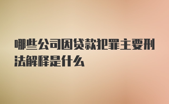 哪些公司因贷款犯罪主要刑法解释是什么