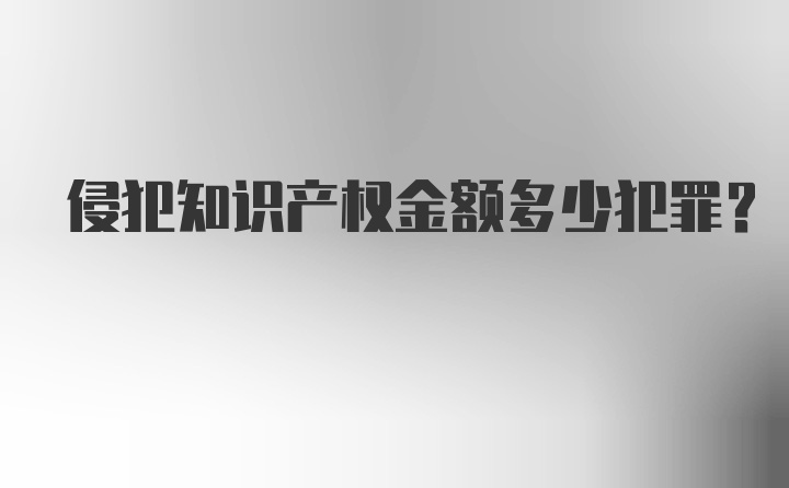 侵犯知识产权金额多少犯罪？