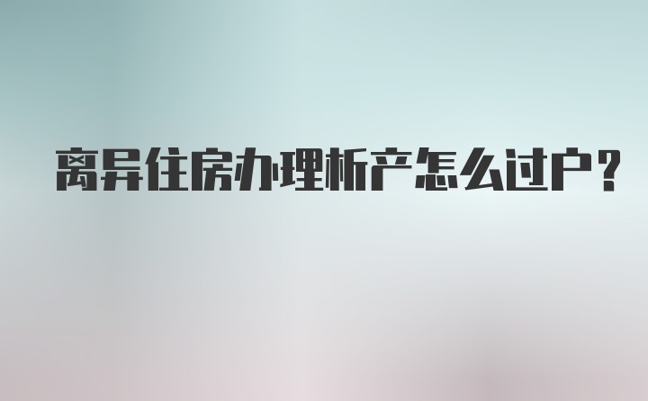 离异住房办理析产怎么过户?