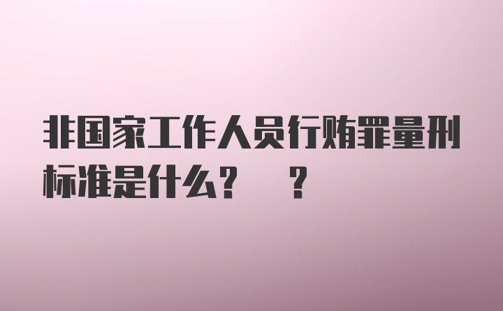 非国家工作人员行贿罪量刑标准是什么? ?