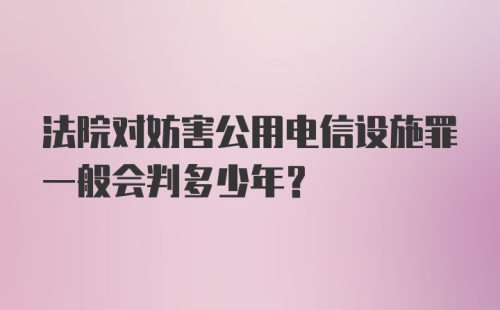 法院对妨害公用电信设施罪一般会判多少年？