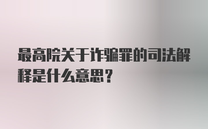 最高院关于诈骗罪的司法解释是什么意思？