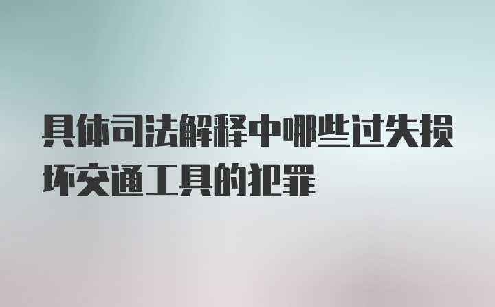 具体司法解释中哪些过失损坏交通工具的犯罪