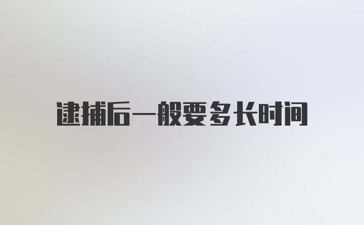 逮捕后一般要多长时间