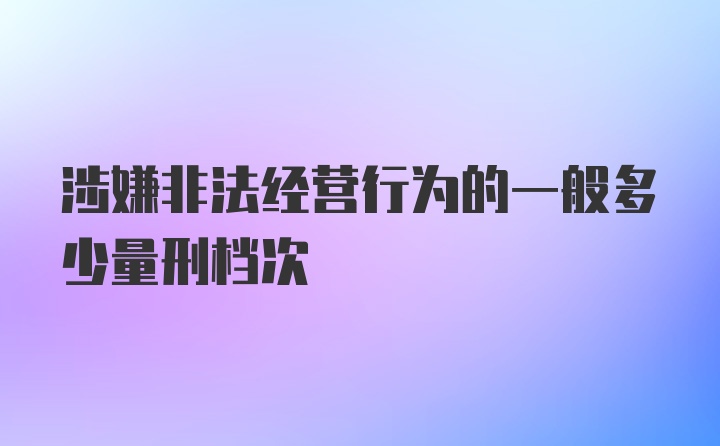 涉嫌非法经营行为的一般多少量刑档次