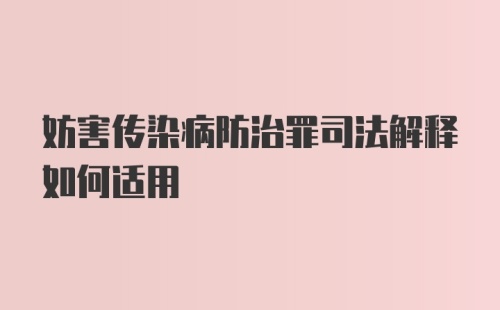 妨害传染病防治罪司法解释如何适用