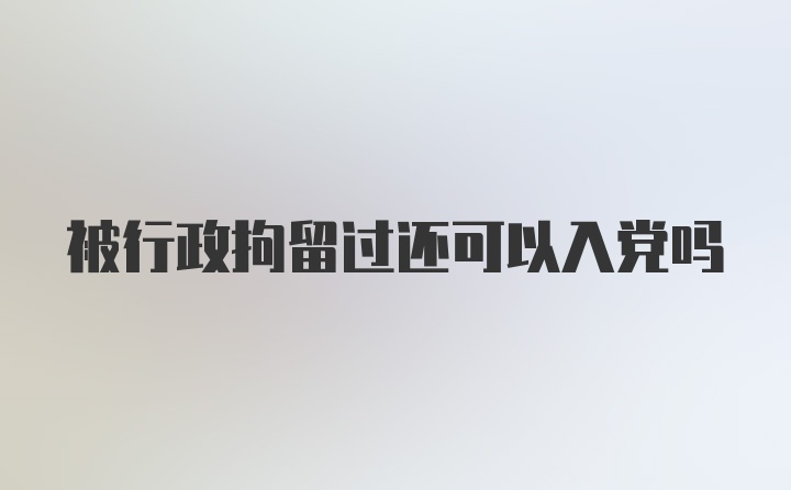 被行政拘留过还可以入党吗