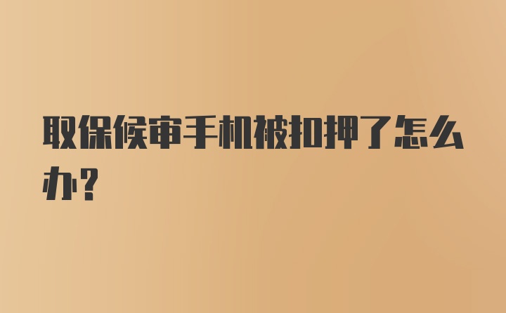 取保候审手机被扣押了怎么办？