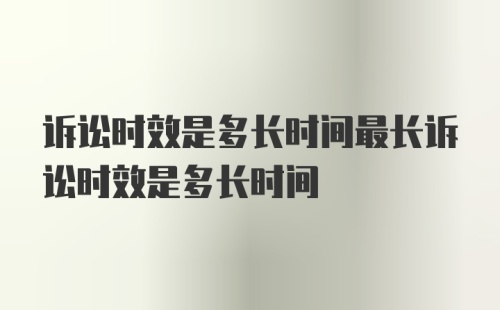 诉讼时效是多长时间最长诉讼时效是多长时间