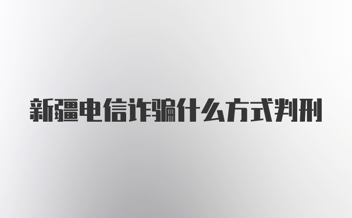 新疆电信诈骗什么方式判刑