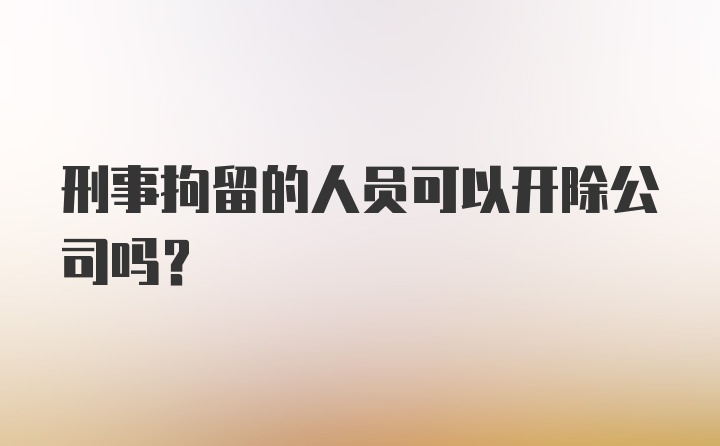 刑事拘留的人员可以开除公司吗?