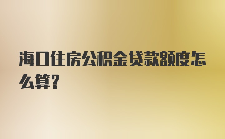 海口住房公积金贷款额度怎么算？