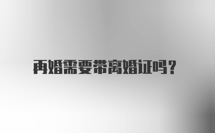 再婚需要带离婚证吗？