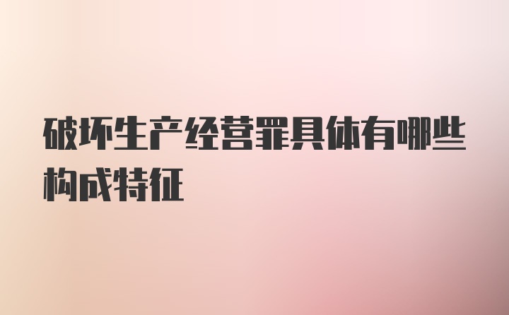 破坏生产经营罪具体有哪些构成特征