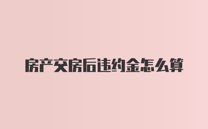 房产交房后违约金怎么算