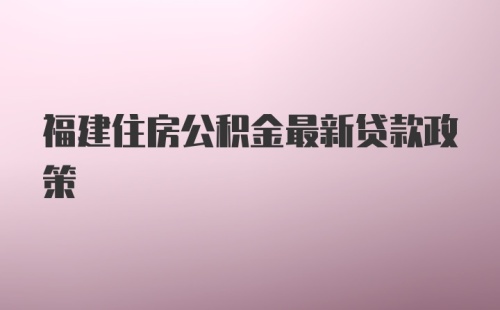 福建住房公积金最新贷款政策