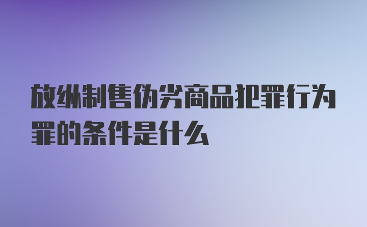 放纵制售伪劣商品犯罪行为罪的条件是什么