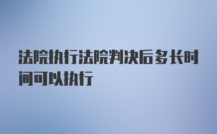 法院执行法院判决后多长时间可以执行