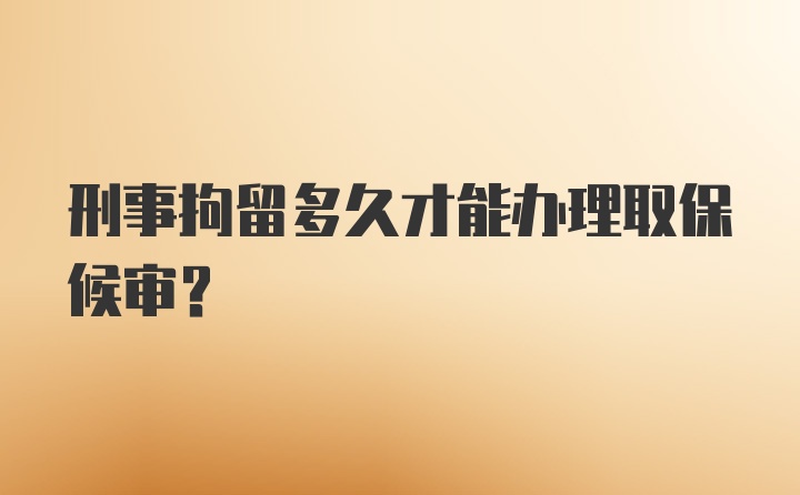 刑事拘留多久才能办理取保候审?