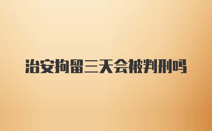 治安拘留三天会被判刑吗