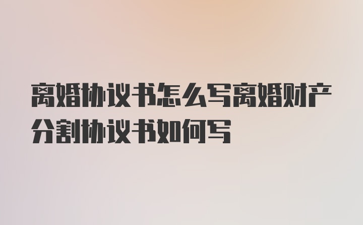 离婚协议书怎么写离婚财产分割协议书如何写