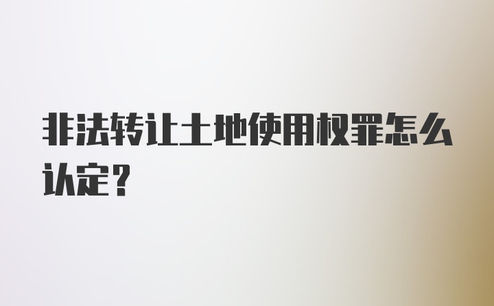 非法转让土地使用权罪怎么认定？