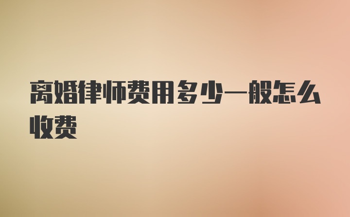 离婚律师费用多少一般怎么收费