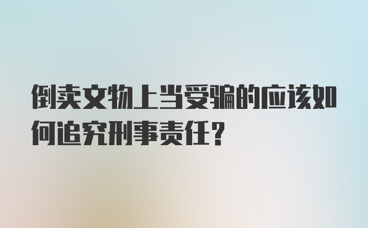 倒卖文物上当受骗的应该如何追究刑事责任？