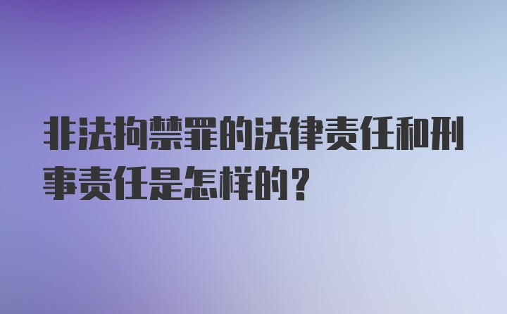 非法拘禁罪的法律责任和刑事责任是怎样的？