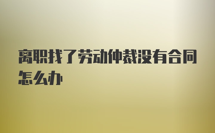 离职找了劳动仲裁没有合同怎么办