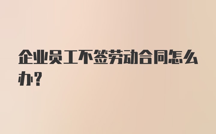 企业员工不签劳动合同怎么办？