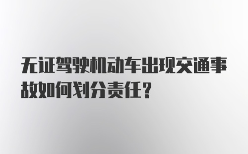 无证驾驶机动车出现交通事故如何划分责任？