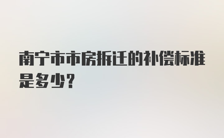 南宁市市房拆迁的补偿标准是多少？