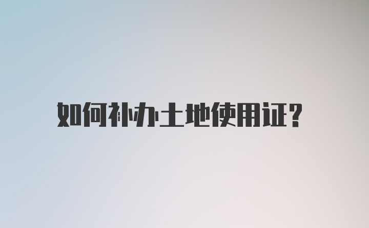 如何补办土地使用证？