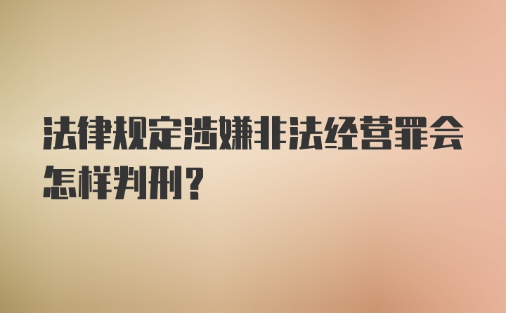 法律规定涉嫌非法经营罪会怎样判刑？