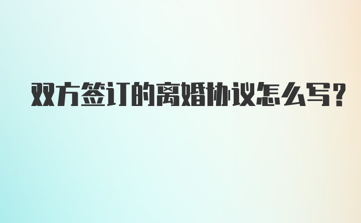 双方签订的离婚协议怎么写？