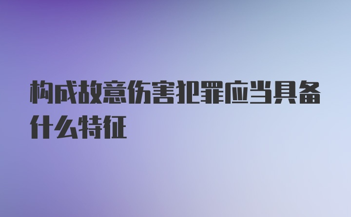 构成故意伤害犯罪应当具备什么特征