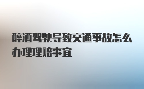 醉酒驾驶导致交通事故怎么办理理赔事宜