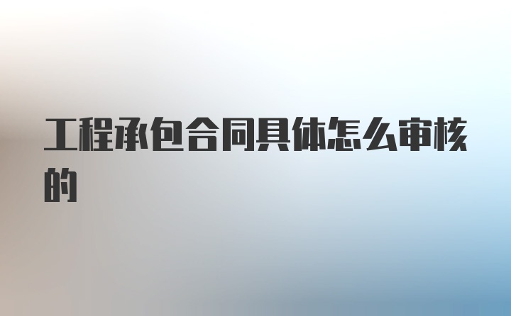 工程承包合同具体怎么审核的