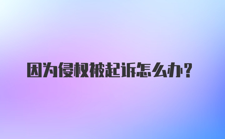 因为侵权被起诉怎么办？